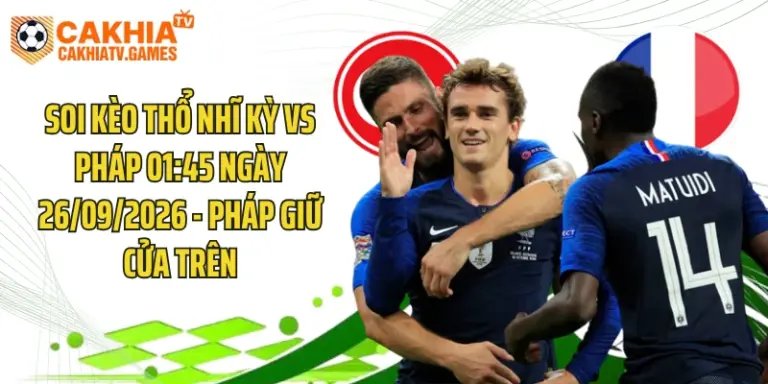 Soi Kèo Thổ Nhĩ Kỳ Vs Pháp 01:45 Ngày 26/09/2026 - Pháp Giữ Cửa Trên
