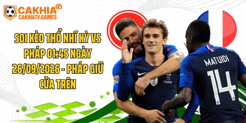 Soi Kèo Thổ Nhĩ Kỳ Vs Pháp 01:45 Ngày 26/09/2026 - Pháp Giữ Cửa Trên